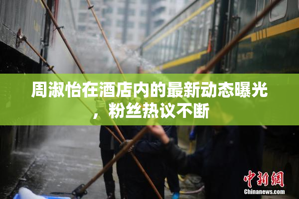 周淑怡在酒店内的最新动态曝光，粉丝热议不断