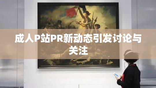 成人P站PR新动态引发讨论与关注