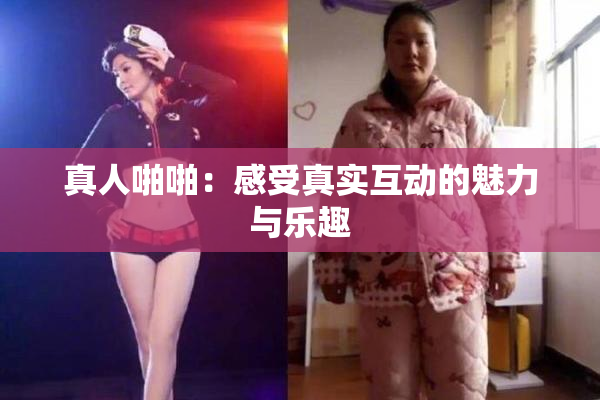 真人啪啪：感受真实互动的魅力与乐趣