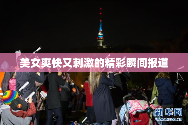 美女爽快又刺激的精彩瞬间报道