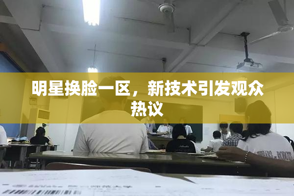 明星换脸一区，新技术引发观众热议