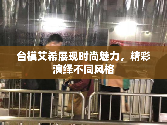台模艾希展现时尚魅力，精彩演绎不同风格