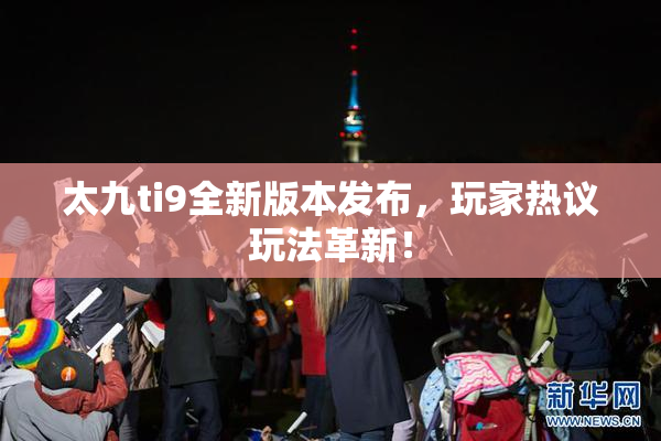 太九ti9全新版本发布，玩家热议玩法革新！