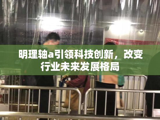 明理轴a引领科技创新，改变行业未来发展格局