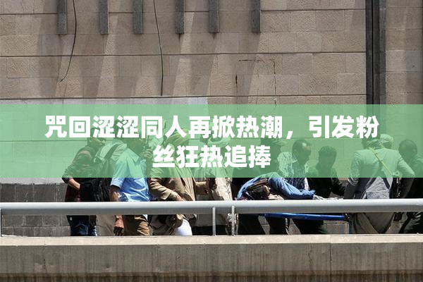 咒回涩涩同人再掀热潮，引发粉丝狂热追捧