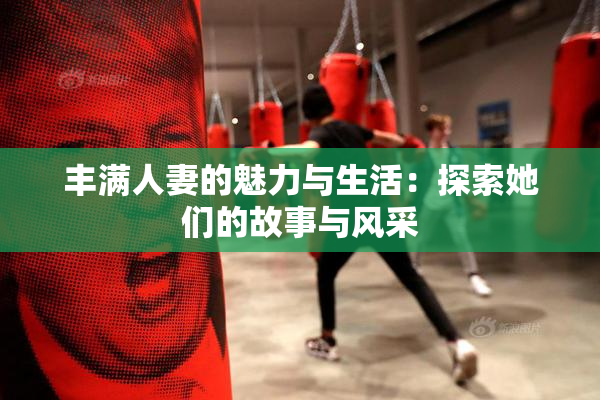 丰满人妻的魅力与生活：探索她们的故事与风采