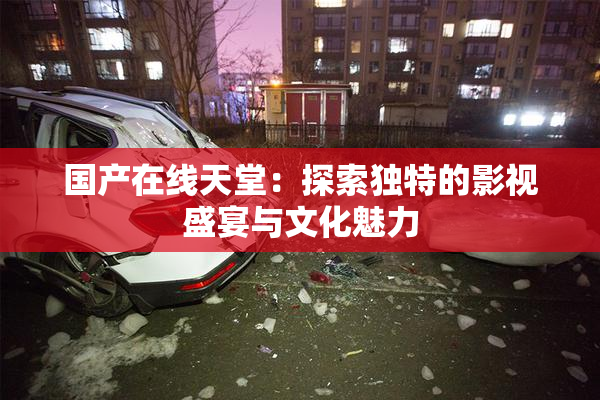 国产在线天堂：探索独特的影视盛宴与文化魅力