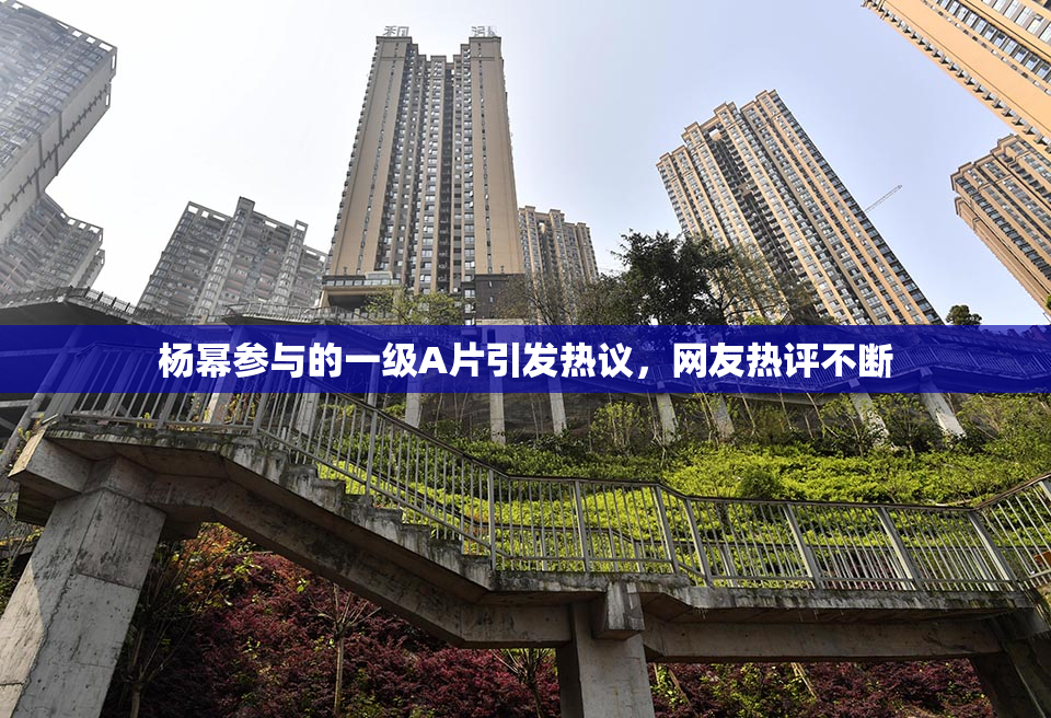 杨幂参与的一级A片引发热议，网友热评不断