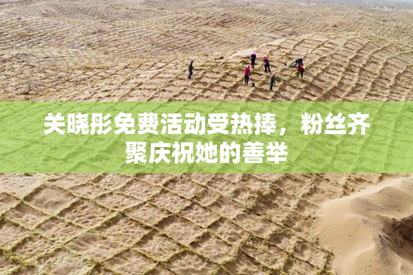 关晓彤免费活动受热捧，粉丝齐聚庆祝她的善举