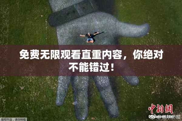 免费无限观看直重内容，你绝对不能错过！