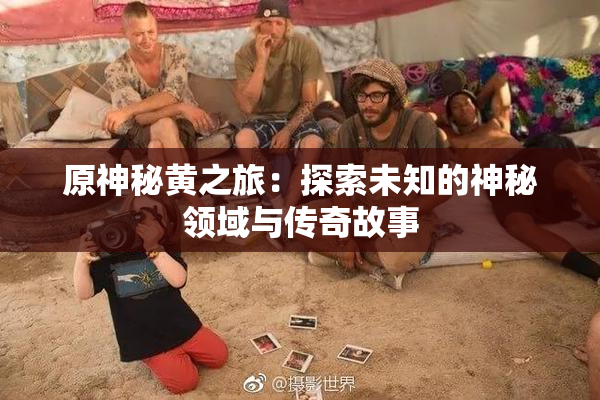 原神秘黄之旅：探索未知的神秘领域与传奇故事
