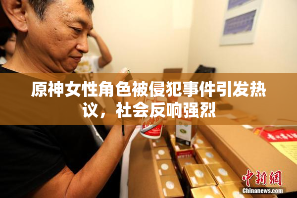 原神女性角色被侵犯事件引发热议，社会反响强烈