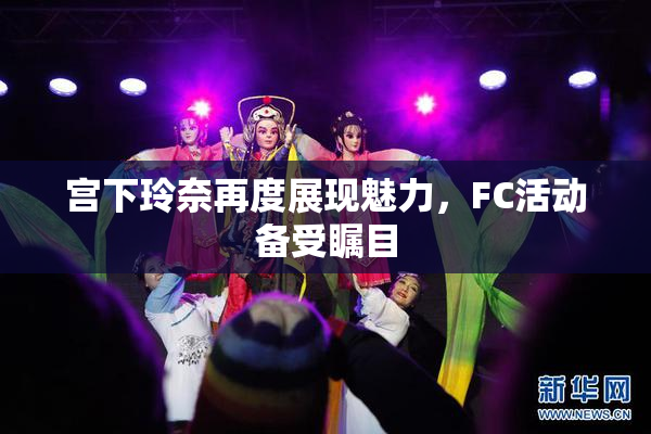 宫下玲奈再度展现魅力，FC活动备受瞩目