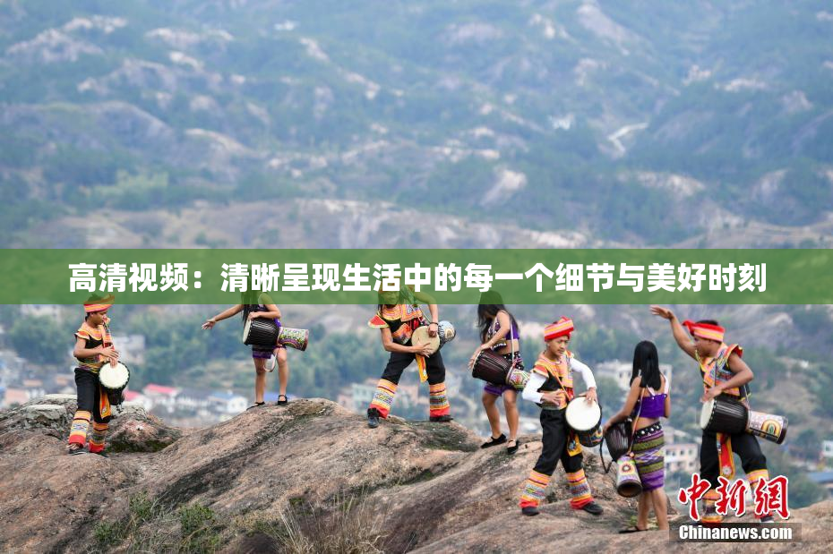 高清视频：清晰呈现生活中的每一个细节与美好时刻