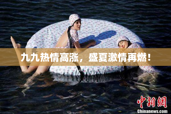 九九热情高涨，盛夏激情再燃！