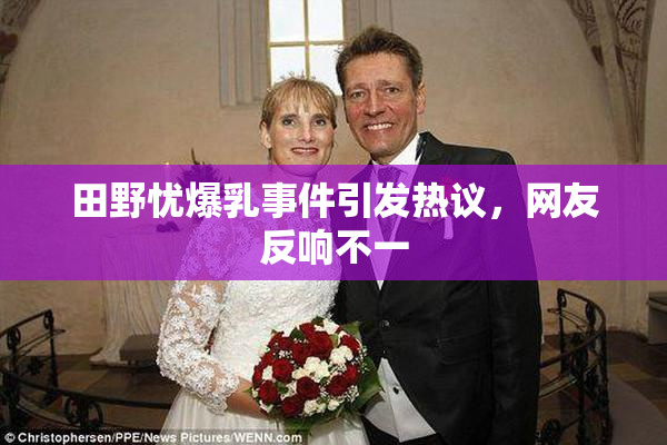 田野忧爆乳事件引发热议，网友反响不一