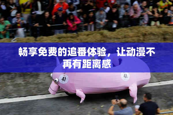 畅享免费的追番体验，让动漫不再有距离感