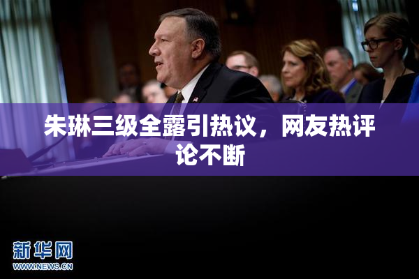 朱琳三级全露引热议，网友热评论不断