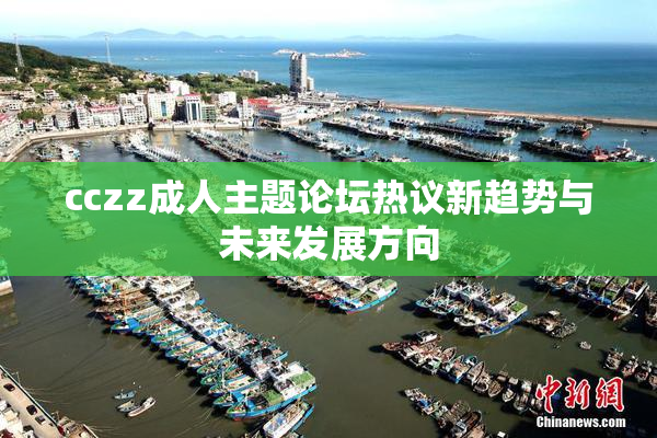 cczz成人主题论坛热议新趋势与未来发展方向