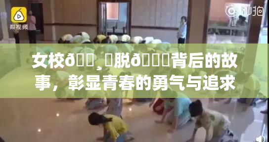 女校🌸‌脱👙背后的故事，彰显青春的勇气与追求