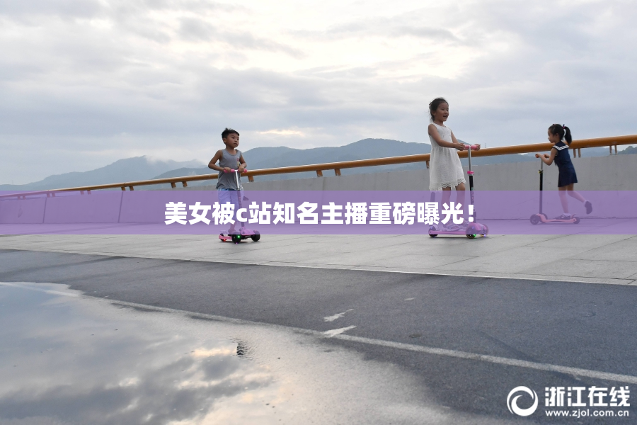 美女被c站知名主播重磅曝光！