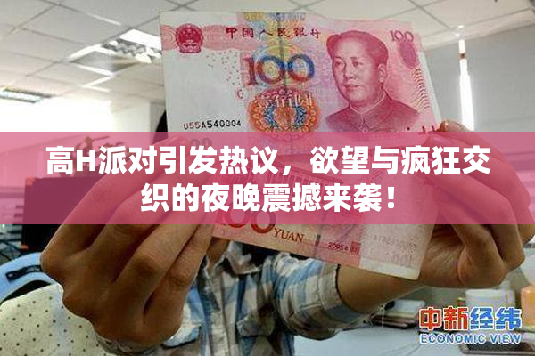 高H派对引发热议，欲望与疯狂交织的夜晚震撼来袭！