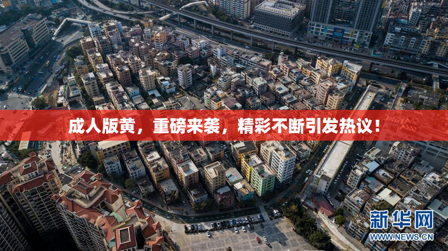 成人版黄，重磅来袭，精彩不断引发热议！