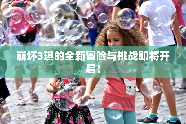 崩坏3琪的全新冒险与挑战即将开启！