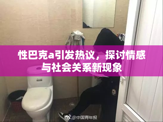 性巴克a引发热议，探讨情感与社会关系新现象