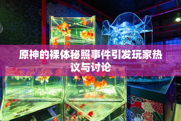 原神的裸体秘照事件引发玩家热议与讨论
