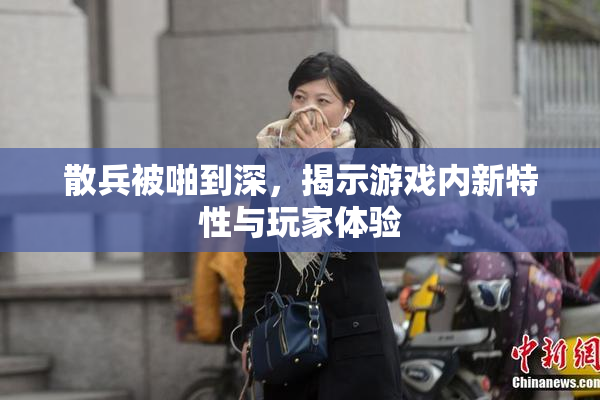 散兵被啪到深，揭示游戏内新特性与玩家体验