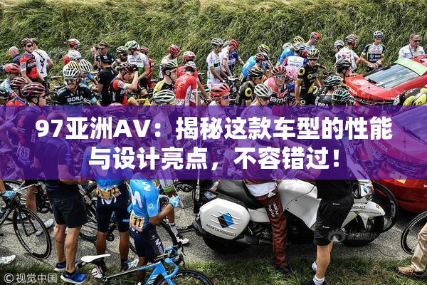 97亚洲AV：揭秘这款车型的性能与设计亮点，不容错过！