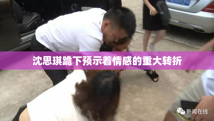沈思琪跪下预示着情感的重大转折