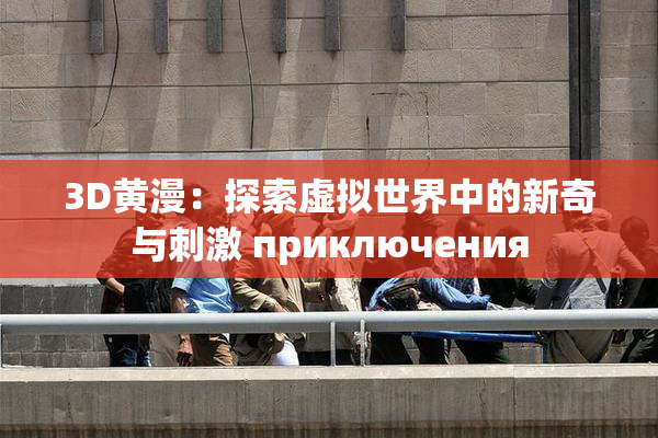 3D黄漫：探索虚拟世界中的新奇与刺激 приключения