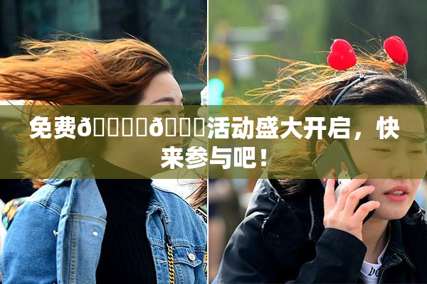 免费🔞‌🍌活动盛大开启，快来参与吧！