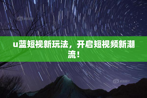 u蓝短视新玩法，开启短视频新潮流！