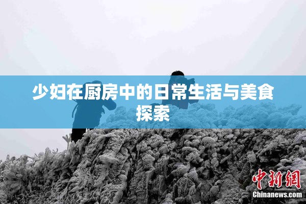 少妇在厨房中的日常生活与美食探索