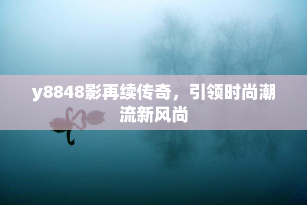 y8848影再续传奇，引领时尚潮流新风尚