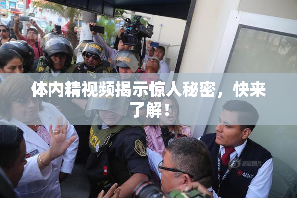 体内精视频揭示惊人秘密，快来了解！