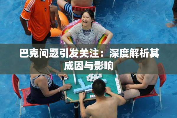 巴克问题引发关注：深度解析其成因与影响
