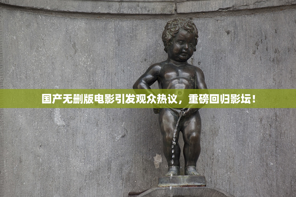 国产无删版电影引发观众热议，重磅回归影坛！