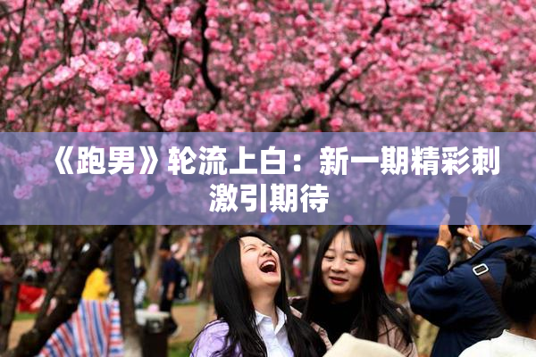 《跑男》轮流上白：新一期精彩刺激引期待