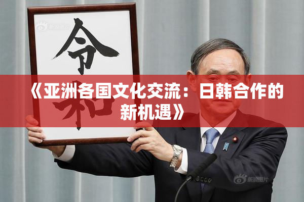 《亚洲各国文化交流：日韩合作的新机遇》