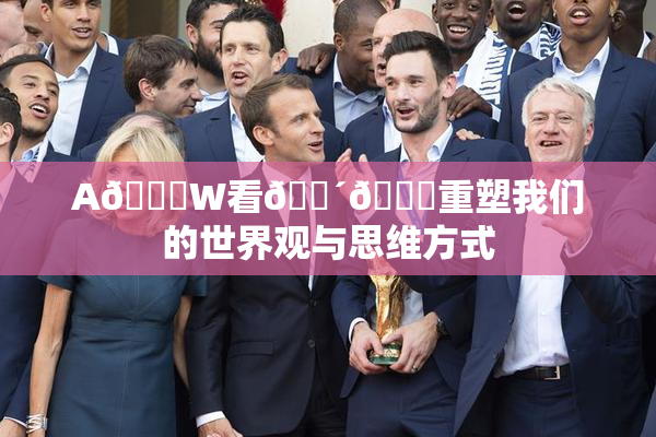 A🔞W看🔴🔞重塑我们的世界观与思维方式