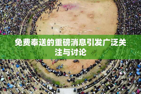 免费奉送的重磅消息引发广泛关注与讨论