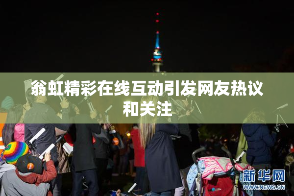 翁虹精彩在线互动引发网友热议和关注
