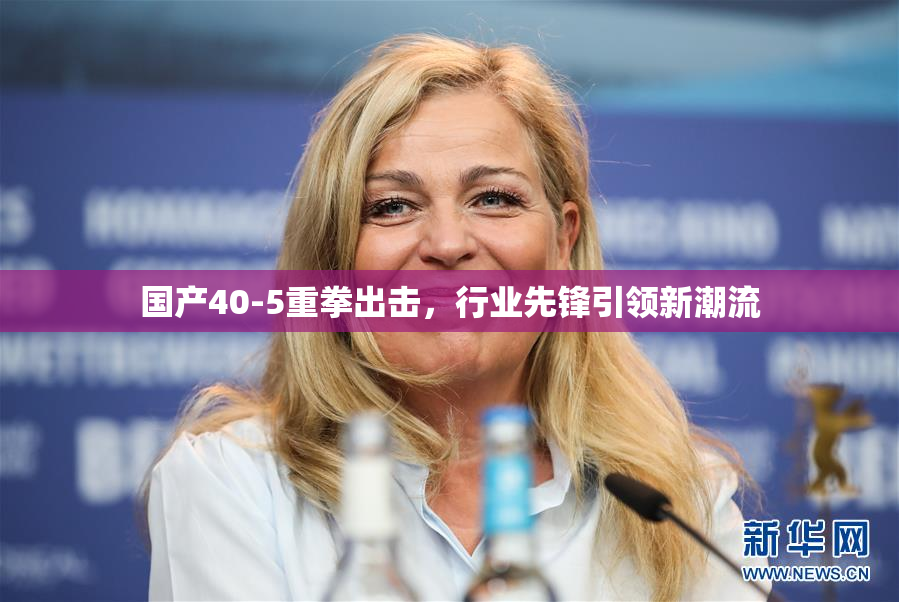 国产40-5重拳出击，行业先锋引领新潮流