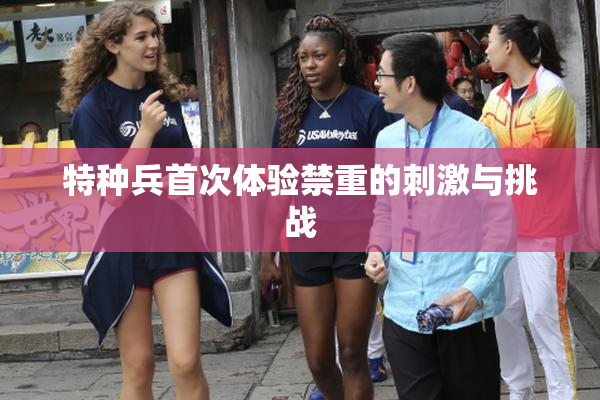 特种兵首次体验禁重的刺激与挑战