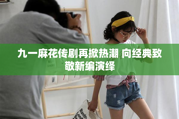 九一麻花传剧再掀热潮 向经典致敬新编演绎