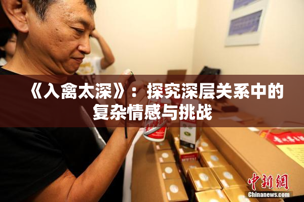 《入禽太深》：探究深层关系中的复杂情感与挑战